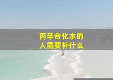 丙辛合化水的人需要补什么