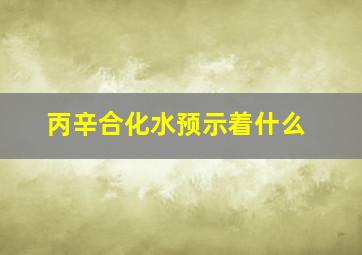 丙辛合化水预示着什么