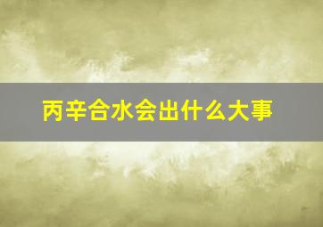 丙辛合水会出什么大事