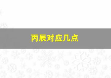 丙辰对应几点