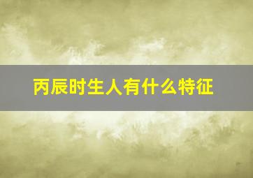 丙辰时生人有什么特征