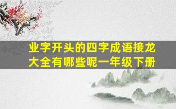 业字开头的四字成语接龙大全有哪些呢一年级下册