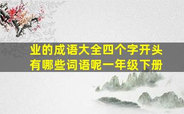 业的成语大全四个字开头有哪些词语呢一年级下册