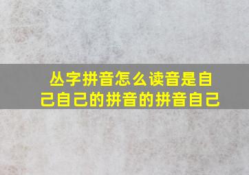 丛字拼音怎么读音是自己自己的拼音的拼音自己