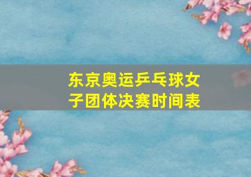 东京奥运乒乓球女子团体决赛时间表