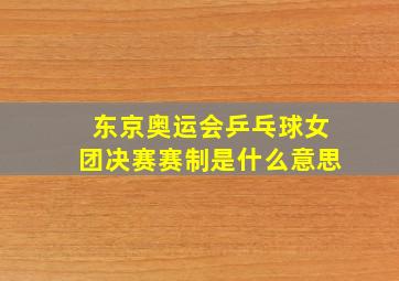 东京奥运会乒乓球女团决赛赛制是什么意思