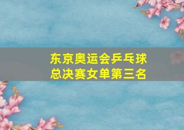 东京奥运会乒乓球总决赛女单第三名