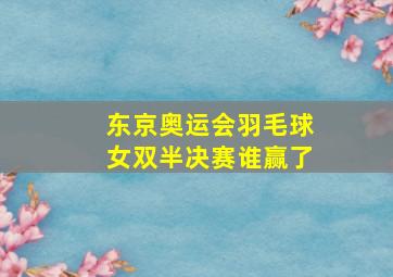 东京奥运会羽毛球女双半决赛谁赢了