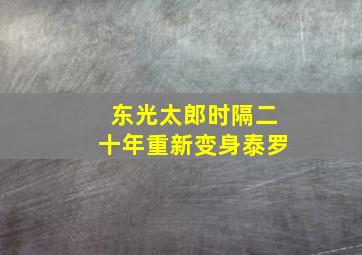 东光太郎时隔二十年重新变身泰罗