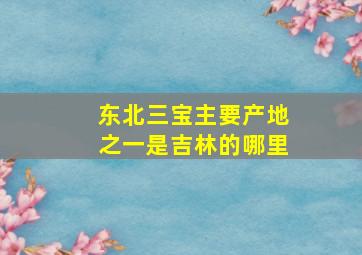 东北三宝主要产地之一是吉林的哪里