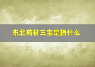 东北药材三宝是指什么