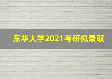 东华大学2021考研拟录取