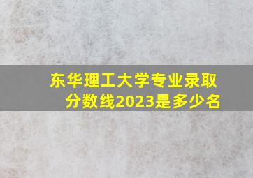 东华理工大学专业录取分数线2023是多少名