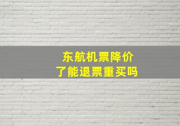 东航机票降价了能退票重买吗