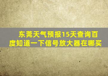 东莞天气预报15天查询百度知道一下信号放大器在哪买