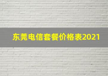 东莞电信套餐价格表2021