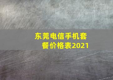 东莞电信手机套餐价格表2021