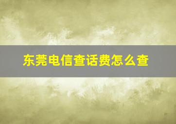 东莞电信查话费怎么查