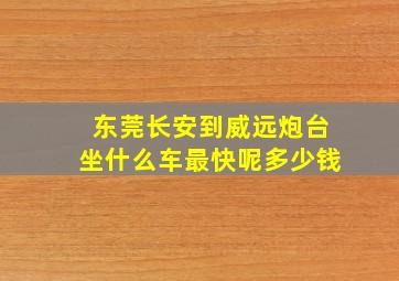 东莞长安到威远炮台坐什么车最快呢多少钱