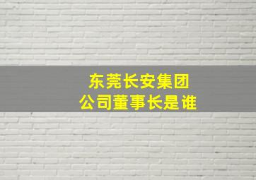 东莞长安集团公司董事长是谁