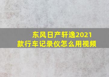 东风日产轩逸2021款行车记录仪怎么用视频