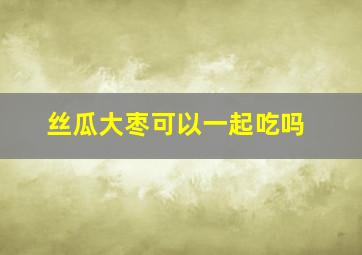 丝瓜大枣可以一起吃吗