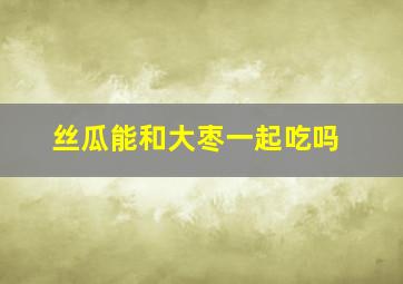 丝瓜能和大枣一起吃吗