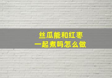 丝瓜能和红枣一起煮吗怎么做