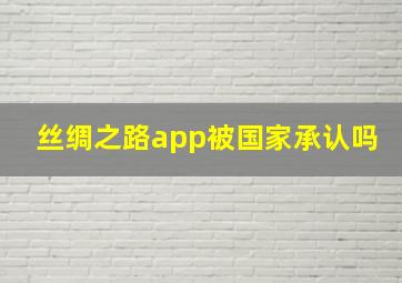 丝绸之路app被国家承认吗