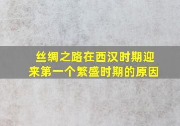 丝绸之路在西汉时期迎来第一个繁盛时期的原因