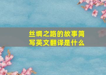 丝绸之路的故事简写英文翻译是什么