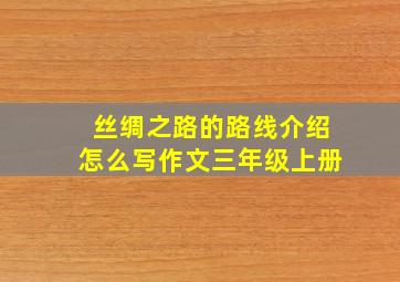 丝绸之路的路线介绍怎么写作文三年级上册