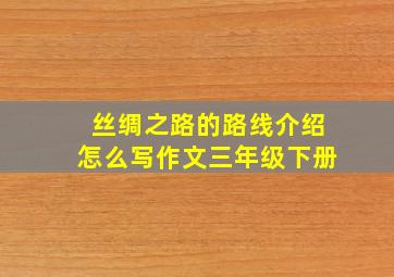 丝绸之路的路线介绍怎么写作文三年级下册