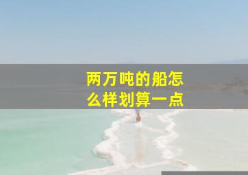 两万吨的船怎么样划算一点