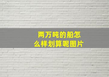 两万吨的船怎么样划算呢图片