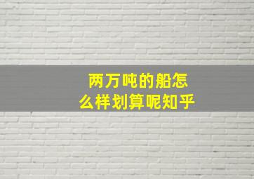 两万吨的船怎么样划算呢知乎