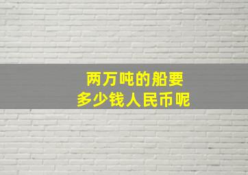 两万吨的船要多少钱人民币呢