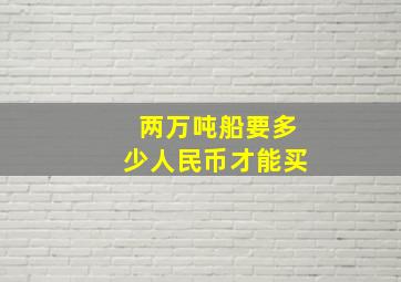 两万吨船要多少人民币才能买