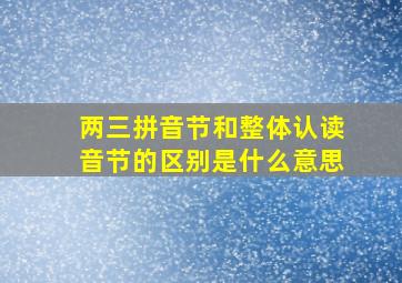 两三拼音节和整体认读音节的区别是什么意思