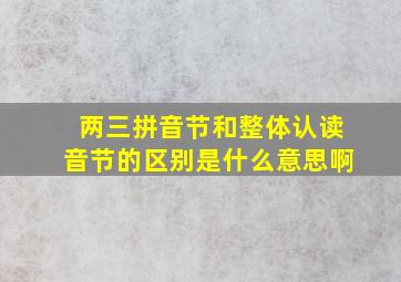 两三拼音节和整体认读音节的区别是什么意思啊