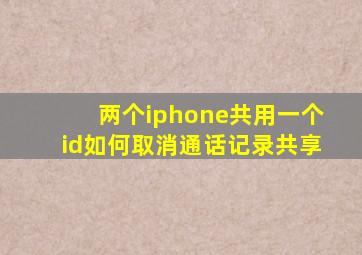 两个iphone共用一个id如何取消通话记录共享