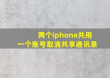 两个iphone共用一个账号取消共享通讯录