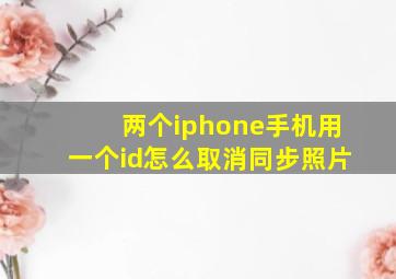 两个iphone手机用一个id怎么取消同步照片