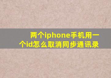 两个iphone手机用一个id怎么取消同步通讯录