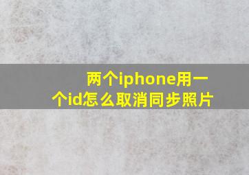 两个iphone用一个id怎么取消同步照片