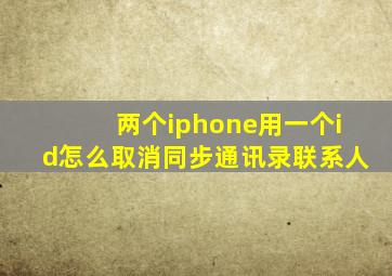 两个iphone用一个id怎么取消同步通讯录联系人