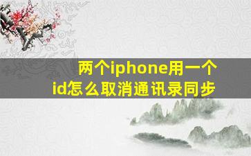 两个iphone用一个id怎么取消通讯录同步