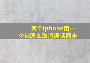 两个iphone用一个id怎么取消通话同步