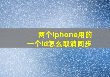 两个iphone用的一个id怎么取消同步