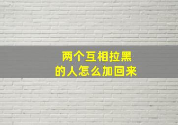 两个互相拉黑的人怎么加回来